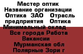 Мастер-оптик › Название организации ­ Оптика, ЗАО › Отрасль предприятия ­ Оптика › Минимальный оклад ­ 1 - Все города Работа » Вакансии   . Мурманская обл.,Полярные Зори г.